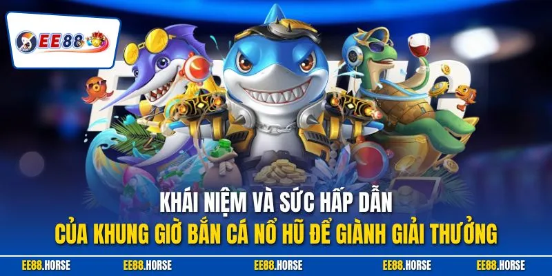 Khái niệm và sức hấp dẫn của khung giờ bắn cá nổ hũ để giành giải thưởng